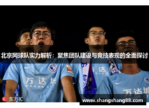 北京网球队实力解析：聚焦团队建设与竞技表现的全面探讨