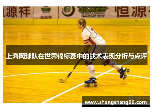 上海网球队在世界锦标赛中的战术表现分析与点评