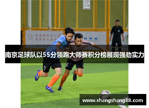 南京足球队以55分领跑大师赛积分榜展现强劲实力