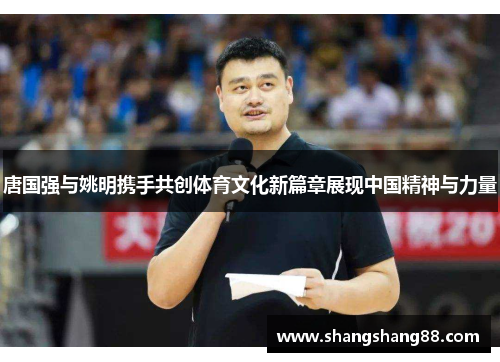 唐国强与姚明携手共创体育文化新篇章展现中国精神与力量