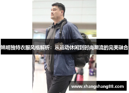 姚明独特衣服风格解析：从运动休闲到时尚潮流的完美融合