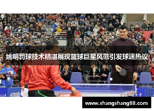 姚明罚球技术精湛展现篮球巨星风范引发球迷热议
