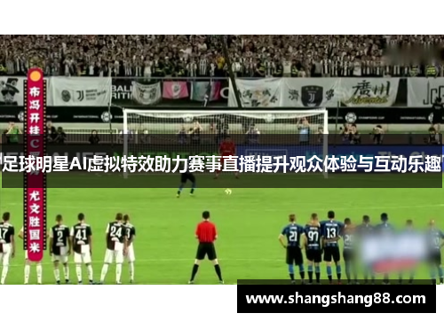 足球明星AI虚拟特效助力赛事直播提升观众体验与互动乐趣