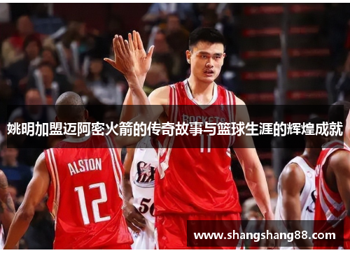 姚明加盟迈阿密火箭的传奇故事与篮球生涯的辉煌成就