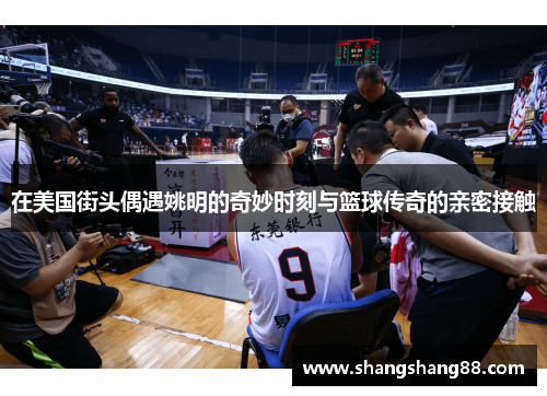 在美国街头偶遇姚明的奇妙时刻与篮球传奇的亲密接触