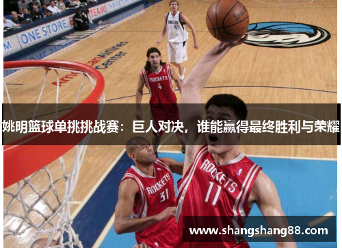 姚明篮球单挑挑战赛：巨人对决，谁能赢得最终胜利与荣耀