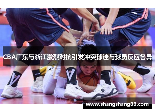 CBA广东与浙江激烈对抗引发冲突球迷与球员反应各异