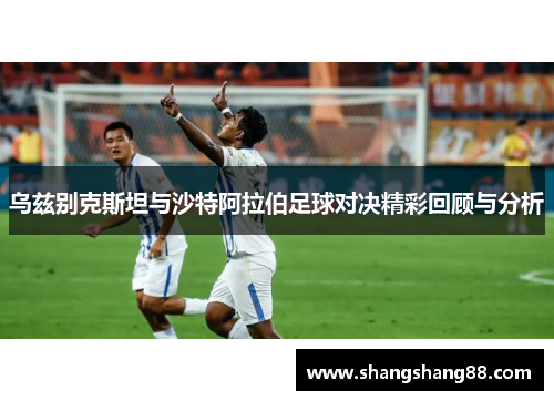 乌兹别克斯坦与沙特阿拉伯足球对决精彩回顾与分析
