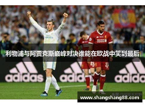 利物浦与阿贾克斯巅峰对决谁能在欧战中笑到最后