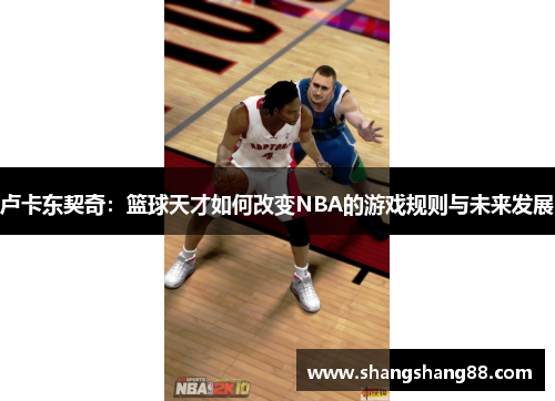 卢卡东契奇：篮球天才如何改变NBA的游戏规则与未来发展