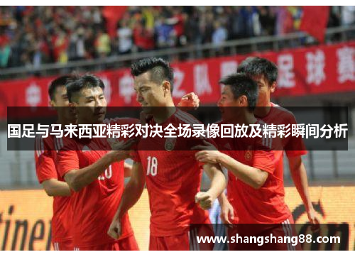 国足与马来西亚精彩对决全场录像回放及精彩瞬间分析