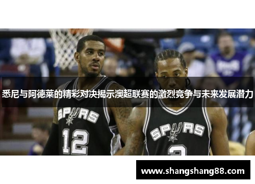 悉尼与阿德莱的精彩对决揭示澳超联赛的激烈竞争与未来发展潜力