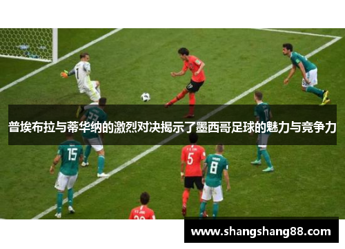 普埃布拉与蒂华纳的激烈对决揭示了墨西哥足球的魅力与竞争力